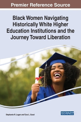 Black Women Navigating Historically White Higher Education Institutions and the Journey Toward Liberation by Logan, Stephanie R.