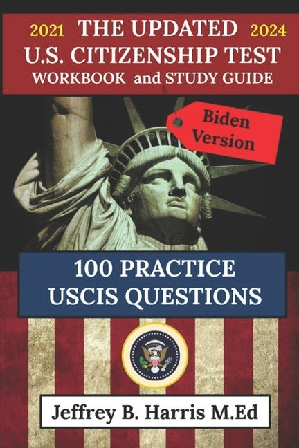 The Updated U.S. Citizenship Test Workbook and Study Guide 2021 to 2024: 100 USCIS Practice Questions Biden Version by Harris, Jeffrey B.