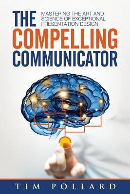 The Compelling Communicator: Mastering the Art and Science of Exceptional Presentation Design by Pollard, Tim