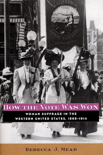 How the Vote Was Won: Woman Suffrage in the Western United States, 1868-1914 by Mead, Rebecca