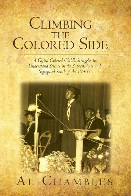Climbing the Colored Side: A Gifted Colored Child's Struggles to Understand Science in the Superstitious and Segregated South of the 1940's by Chambles, Al