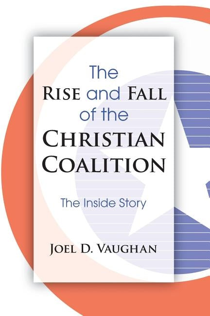 The Rise and Fall of the Christian Coalition: The Inside Story by Vaughan, Joel D.