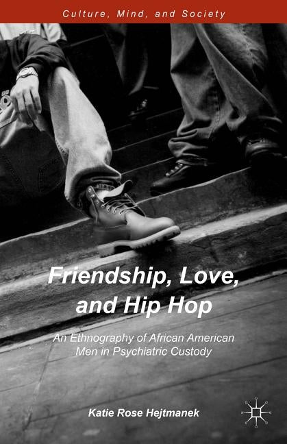 Friendship, Love, and Hip Hop: An Ethnography of African American Men in Psychiatric Custody by Hejtmanek, Katie Rose