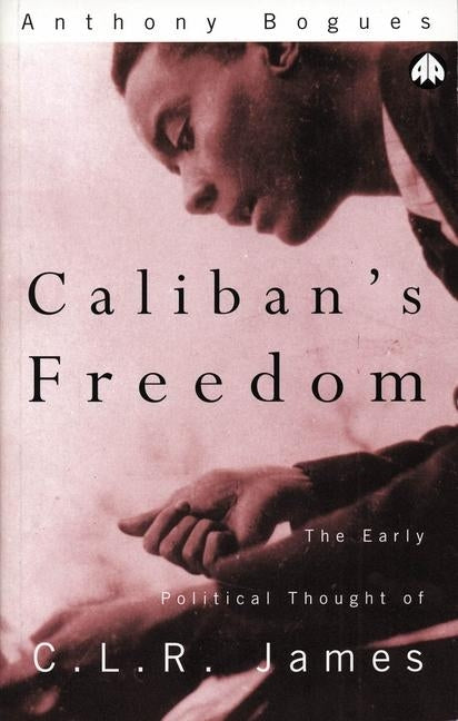 Caliban's Freedom: The Early Political Thought of C.L.R. James by Bogues, Anthony