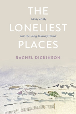 The Loneliest Places: Loss, Grief, and the Long Journey Home by Dickinson, Rachel