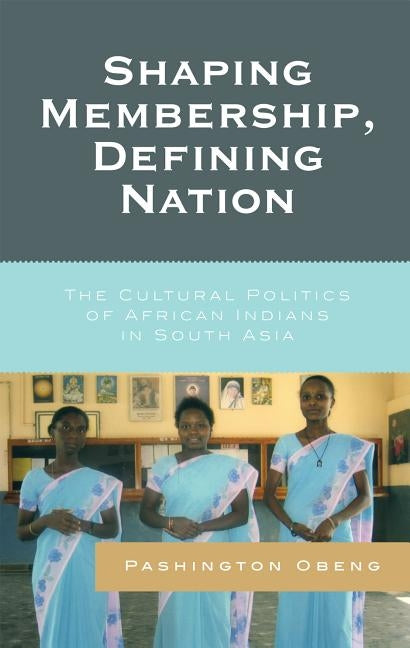 Shaping Membership, Defining Nation: The Cultural Politics of African Indians in South Asia by Obeng, Pashington