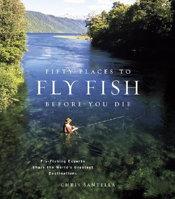 Fifty Places to Fly Fish Before You Die: Fly-Fishing Experts Share the Worlds Greatest Destinations by Santella, Chris