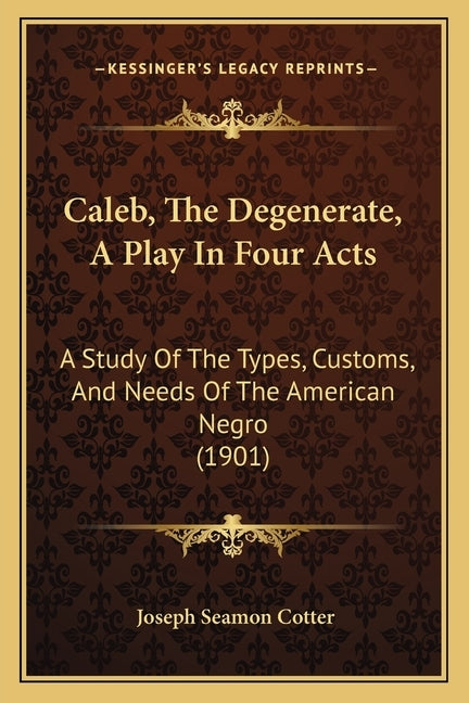 Caleb, The Degenerate, A Play In Four Acts: A Study Of The Types, Customs, And Needs Of The American Negro (1901) by Cotter, Joseph Seamon