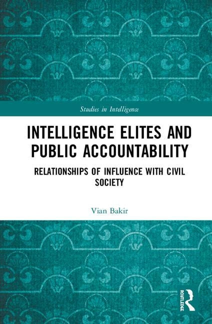 Intelligence Elites and Public Accountability: Relationships of Influence with Civil Society by Bakir, Vian