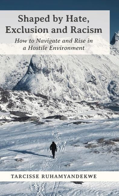 Shaped by Hate, Exclusion and Racism: How to Navigate and Rise in a Hostile Environment by Ruhamyandekwe, Tarcisse