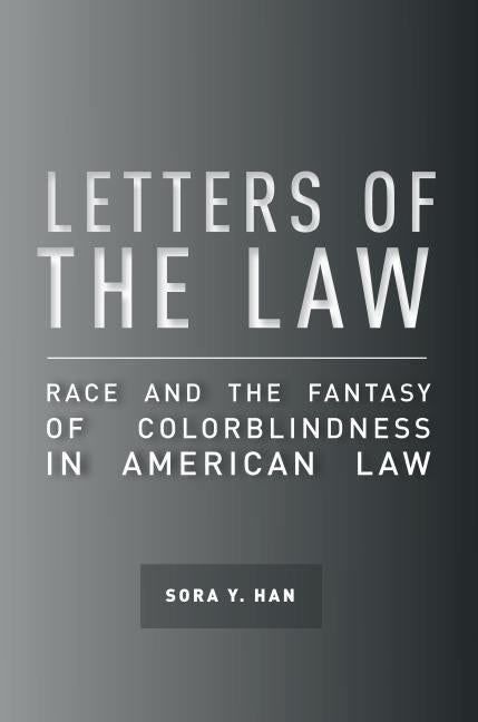 Letters of the Law: Race and the Fantasy of Colorblindness in American Law by Han, Sora Y.