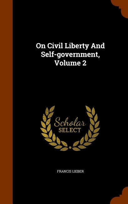 On Civil Liberty and Self-Government, Volume 2 by Lieber, Francis