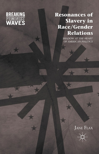 Resonances of Slavery in Race/Gender Relations: Shadow at the Heart of American Politics by Flax, J.