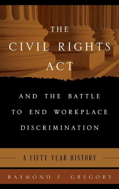 The Civil Rights Act and the Battle to End Workplace Discrimination: A 50 Year History by Gregory, Raymond F.