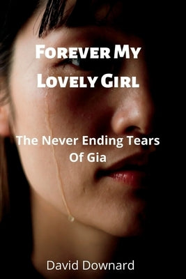 Forever My Lovely Girl: The Never Ending Tears Of Gia by Downard, David