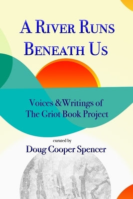 A River Runs Beneath Us: Voices and Writings of The Griot Book Project by Cooper Spencer, Doug