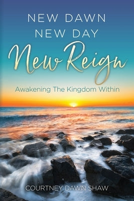 New Dawn New Day New Reign: Awakening The Kingdom Within by Shaw, Courtney Dawn