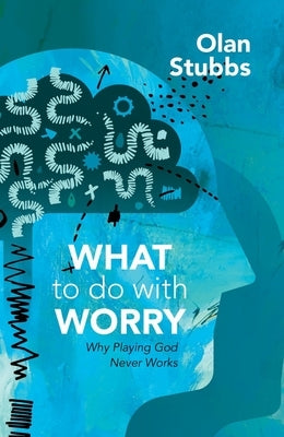What to Do with Worry: Why Playing God Never Works by Stubbs, Olan