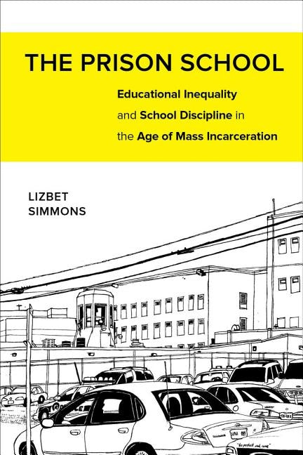 The Prison School: Educational Inequality and School Discipline in the Age of Mass Incarceration by Simmons, Lizbet