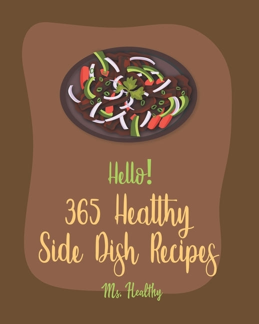 Hello! 365 Healthy Side Dish Recipes: Best Healthy Side Dish Cookbook Ever For Beginners [Book 1] by MS Healthy