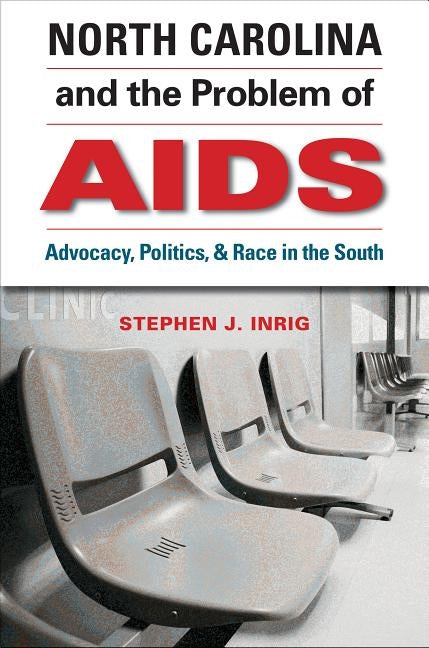 North Carolina and the Problem of AIDS: Advocacy, Politics, and Race in the South by Inrig, Stephen J.