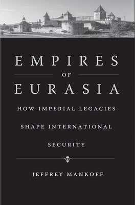 Empires of Eurasia: How Imperial Legacies Shape International Security by Mankoff, Jeffrey