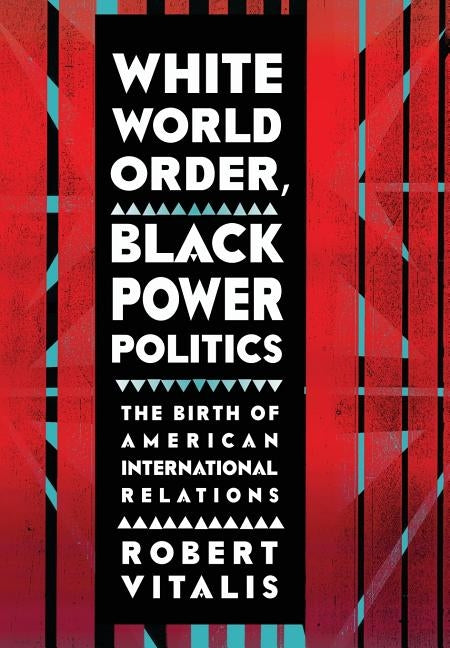 White World Order, Black Power Politics: The Birth of American International Relations by Vitalis, Robert
