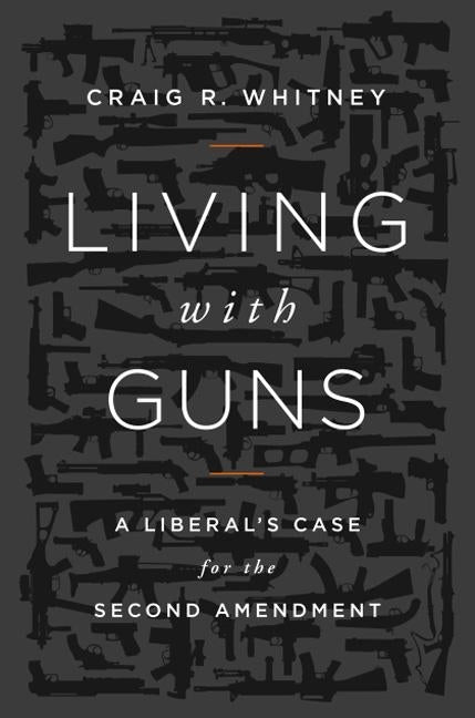 Living with Guns: A Liberal's Case for the Second Amendment by Whitney, Craig