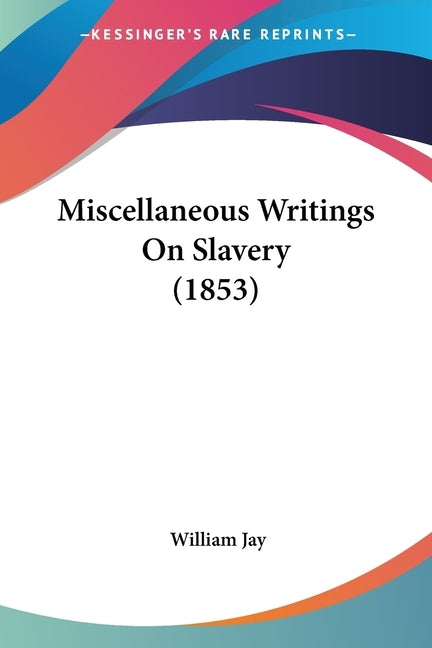 Miscellaneous Writings On Slavery (1853) by Jay, William