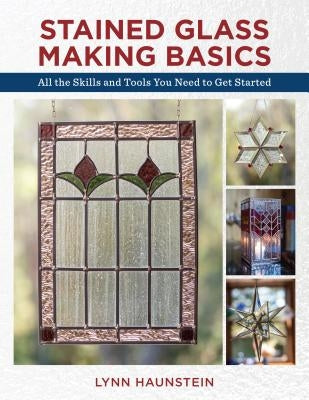 Stained Glass Making Basics: All the Skills and Tools You Need to Get Started by Haunstein, Lynn