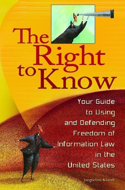The Right to Know: Your Guide to Using and Defending Freedom of Information Law in the United States by Klosek, Jacqueline