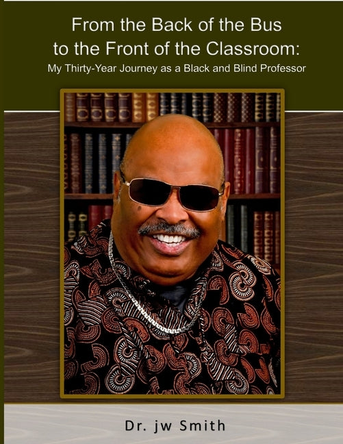 From the Back of the Bus to the Front of the Classroom: My Thirty-Year Journey as a Black and Blind Professor by Smith, Jw