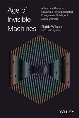 Age of Invisible Machines: A Practical Guide to Creating a Hyperautomated Ecosystem of Intelligent Digital Workers by Wilson, Robb