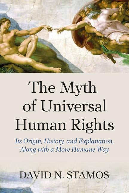 Myth of Universal Human Rights: Its Origin, History, and Explanation, Along with a More Humane Way by Stamos, David N.