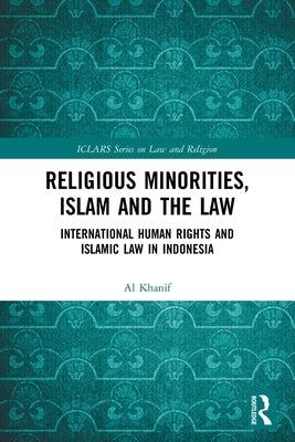 Religious Minorities, Islam and the Law: International Human Rights and Islamic Law in Indonesia by Khanif, Al