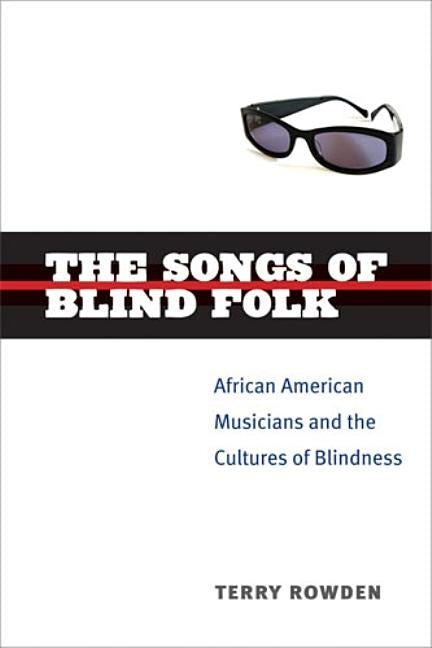 The Songs of Blind Folk: African American Musicians and the Cultures of Blindness by Rowden, Terry