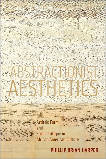 Abstractionist Aesthetics: Artistic Form and Social Critique in African American Culture by Harper, Phillip Brian