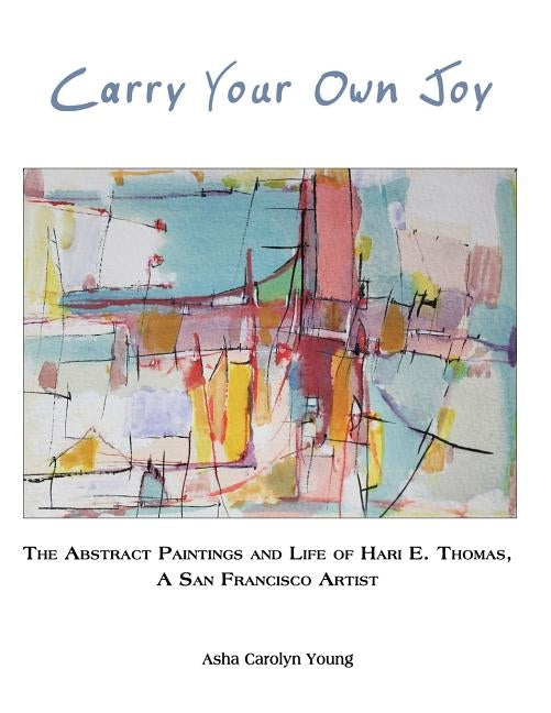 Carry Your Own Joy: The Abstract Paintings and Life of Hari E. Thomas, a San Francisco Artist by Young, Asha Carolyn