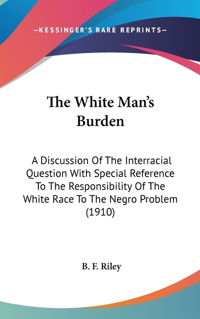 The White Man's Burden: A Discussion Of The Interracial Question With Special Reference To The Responsibility Of The White Race To The Negro P by Riley, B. F.
