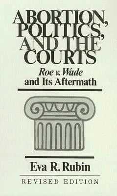 Abortion, Politics, and the Courts: Roe V. Wade and Its Aftermath by Rubin, Eva R.