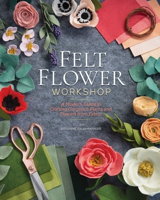 Felt Flower Workshop: A Modern Guide to Crafting Gorgeous Plants & Flowers from Fabric by Rajamannar, Bryanne