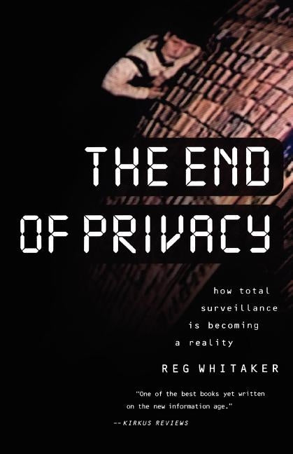 The End of Privacy: How Total Surveillance Is Becoming a Reality by Whitaker, Reginald