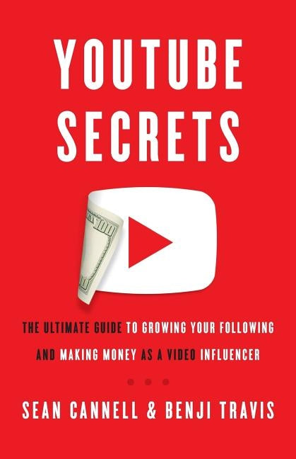 YouTube Secrets: The Ultimate Guide to Growing Your Following and Making Money as a Video Influencer by Travis, Benji