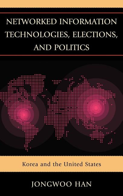 Networked Information Technologies, Elections, and Politics: Korea and the United States by Han, Jongwoo