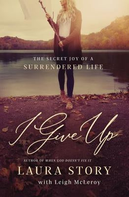 I Give Up: The Secret Joy of a Surrendered Life by Story, Laura