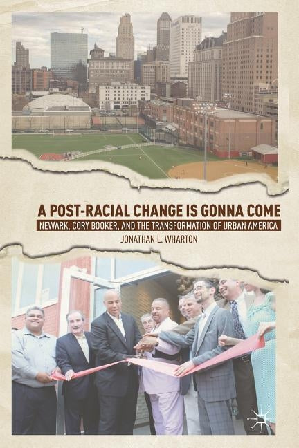 A Post-Racial Change Is Gonna Come: Newark, Cory Booker, and the Transformation of Urban America by Wharton, J.