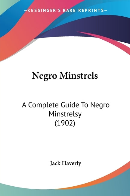 Negro Minstrels: A Complete Guide To Negro Minstrelsy (1902) by Haverly, Jack
