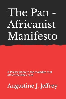 The Pan - Africanist Manifesto: A Prescription to the maladies that afflict the black race by Jeffrey, Augustine J.