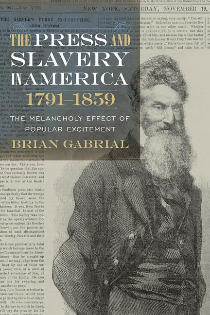 The Press and Slavery in America, 1791-1859: The Melancholy Effect of Popular Excitement by Gabrial, Brian