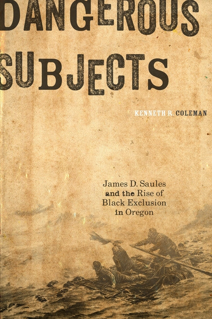 Dangerous Subjects: James D. Saules and the Rise of Black Exclusion in Oregon by Coleman, Kenneth R.